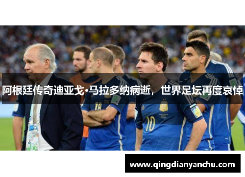 阿根廷传奇迪亚戈·马拉多纳病逝，世界足坛再度哀悼